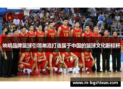 姚明品牌篮球引领潮流打造属于中国的篮球文化新标杆