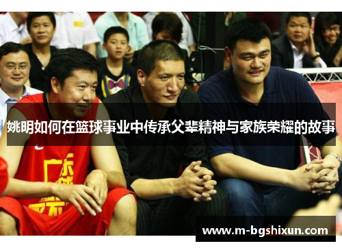 姚明如何在篮球事业中传承父辈精神与家族荣耀的故事