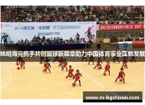 姚明海亮携手共创篮球新篇章助力中国体育事业蓬勃发展