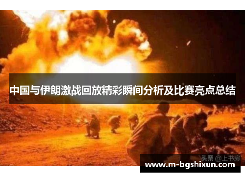 中国与伊朗激战回放精彩瞬间分析及比赛亮点总结