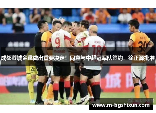 成都蓉城金靴做出重要决定！同意与中超冠军队签约，徐正源批准