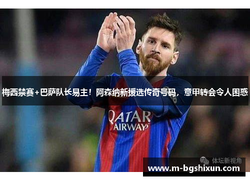 梅西禁赛+巴萨队长易主！阿森纳新援选传奇号码，意甲转会令人困惑