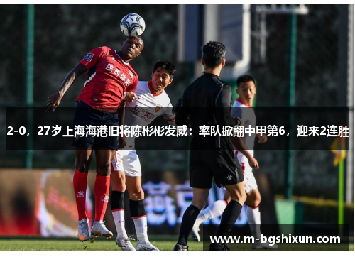 2-0，27岁上海海港旧将陈彬彬发威：率队掀翻中甲第6，迎来2连胜